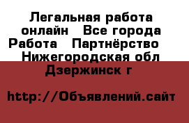 Легальная работа онлайн - Все города Работа » Партнёрство   . Нижегородская обл.,Дзержинск г.
